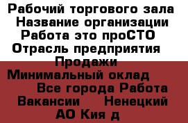 Рабочий торгового зала › Название организации ­ Работа-это проСТО › Отрасль предприятия ­ Продажи › Минимальный оклад ­ 25 000 - Все города Работа » Вакансии   . Ненецкий АО,Кия д.